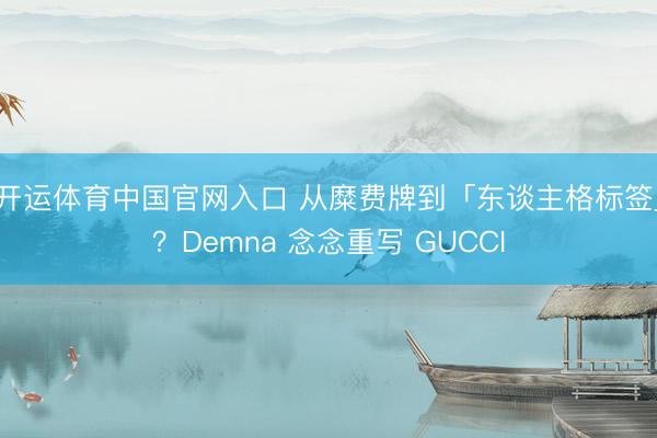开运体育中国官网入口 从糜费牌到「东谈主格标签」？Demna 念念重写 GUCCI