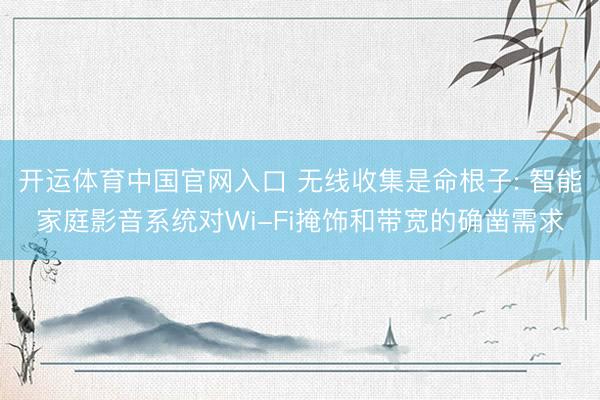 开运体育中国官网入口 无线收集是命根子: 智能家庭影音系统对Wi-Fi掩饰和带宽的确凿需求