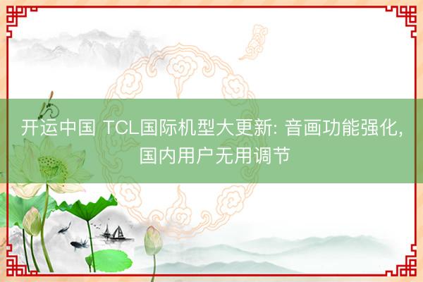 开运中国 TCL国际机型大更新: 音画功能强化， 国内用户无用调节