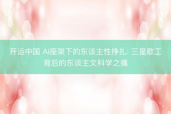 开运中国 AI座架下的东谈主性挣扎: 三星歇工背后的东谈主文科学之痛