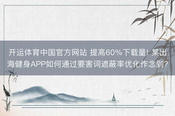 开运体育中国官方网站 提高60%下载量! 某出海健身APP如何通过要害词遮蔽率优化作念到?