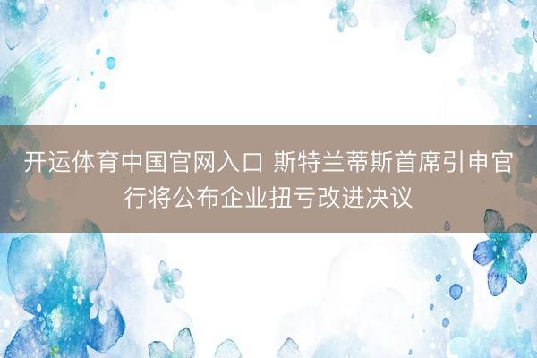 开运体育中国官网入口 斯特兰蒂斯首席引申官行将公布企业扭亏改进决议