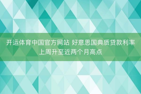 开运体育中国官方网站 好意思国典质贷款利率上周升至近两个月高点