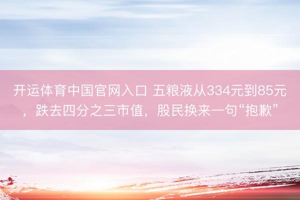 开运体育中国官网入口 五粮液从334元到85元，跌去四分之三市值，股民换来一句“抱歉”