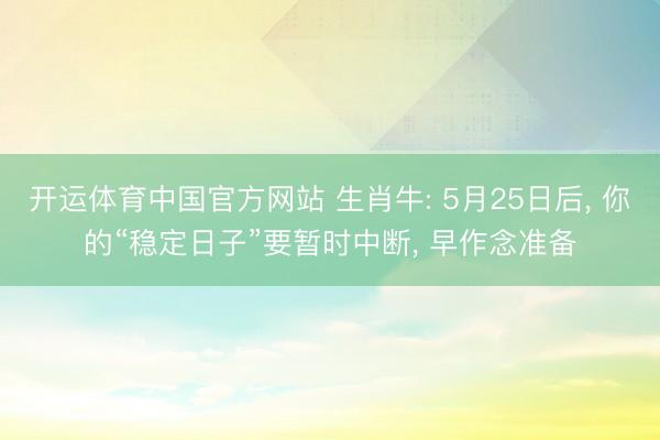 开运体育中国官方网站 生肖牛: 5月25日后， 你的“稳定日子”要暂时中断， 早作念准备