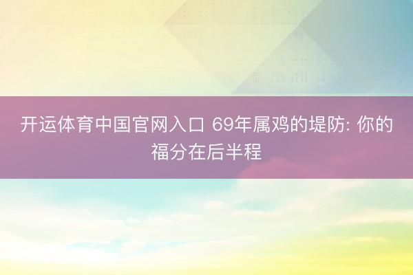 开运体育中国官网入口 69年属鸡的堤防: 你的福分在后半程