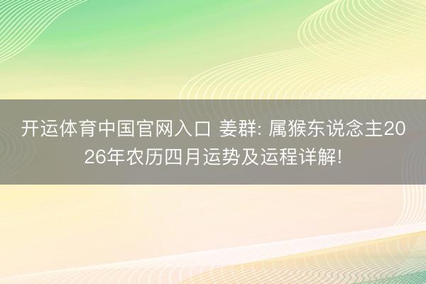 开运体育中国官网入口 姜群: 属猴东说念主2026年农历四月运势及运程详解!