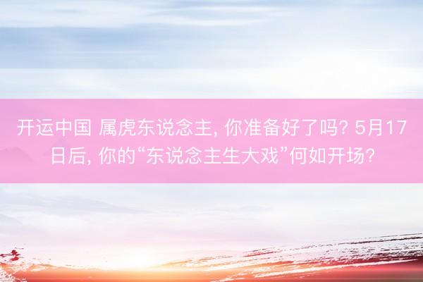 开运中国 属虎东说念主， 你准备好了吗? 5月17日后， 你的“东说念主生大戏”何如开场?