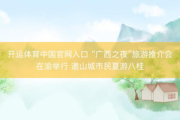 开运体育中国官网入口 “广西之夜”旅游推介会在渝举行 邀山城市民夏游八桂