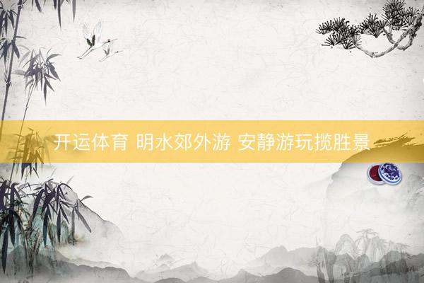 开运体育 明水郊外游 安静游玩揽胜景