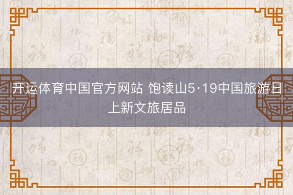 开运体育中国官方网站 饱读山5·19中国旅游日上新文旅居品