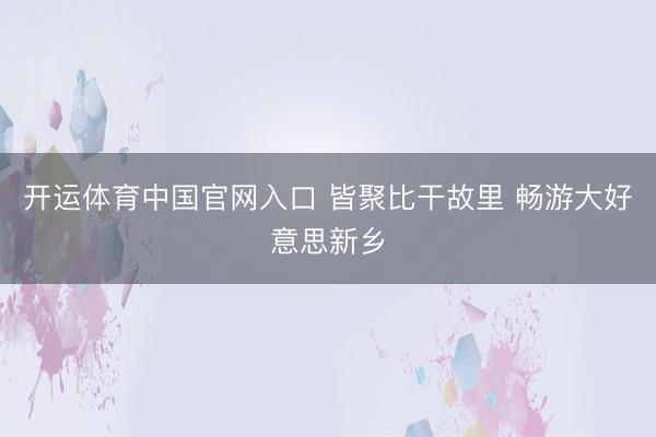 开运体育中国官网入口 皆聚比干故里 畅游大好意思新乡