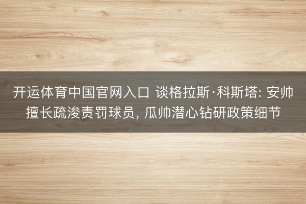 开运体育中国官网入口 谈格拉斯·科斯塔: 安帅擅长疏浚责罚球员， 瓜帅潜心钻研政策细节