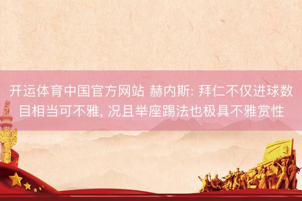 开运体育中国官方网站 赫内斯: 拜仁不仅进球数目相当可不雅， 况且举座踢法也极具不雅赏性