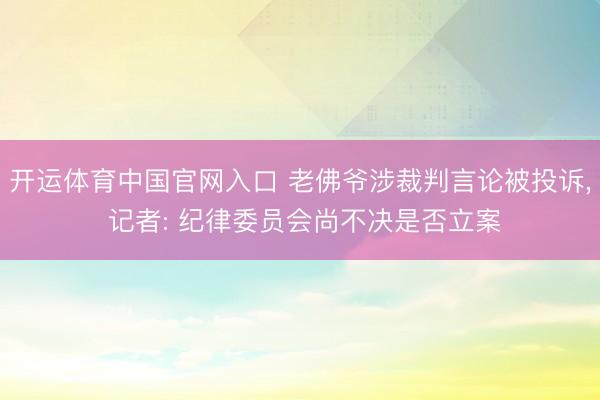开运体育中国官网入口 老佛爷涉裁判言论被投诉， 记者: 纪律委员会尚不决是否立案