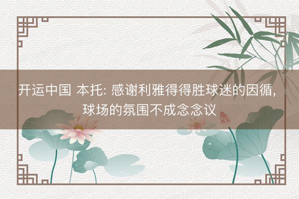 开运中国 本托: 感谢利雅得得胜球迷的因循， 球场的氛围不成念念议