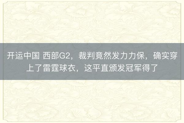 开运中国 西部G2，裁判竟然发力力保，确实穿上了雷霆球衣，这平直颁发冠军得了