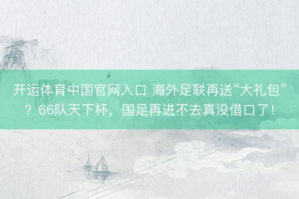 开运体育中国官网入口 海外足联再送“大礼包”？66队天下杯，国足再进不去真没借口了！