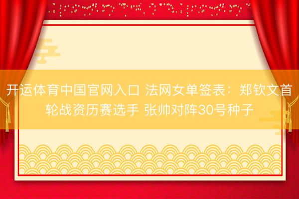 开运体育中国官网入口 法网女单签表:郑钦文首轮战资历赛选手 张帅对阵30号种子