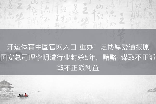 开运体育中国官网入口 重办！足协厚爱通报原北京国安总司理李明遭行业封杀5年，贿赂+谋取不正派利益