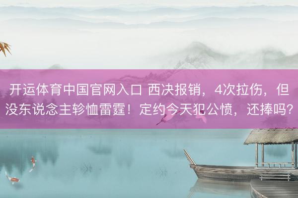 开运体育中国官网入口 西决报销，4次拉伤，但没东说念主轸恤雷霆！定约今天犯公愤，还捧吗？