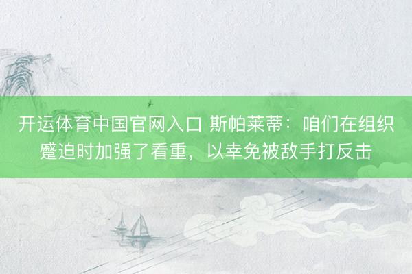 开运体育中国官网入口 斯帕莱蒂：咱们在组织蹙迫时加强了看重，以幸免被敌手打反击