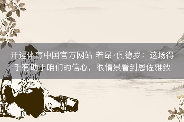 开运体育中国官方网站 若昂·佩德罗：这场得手有助于咱们的信心，很情景看到恩佐雅致