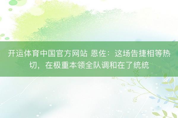 开运体育中国官方网站 恩佐：这场告捷相等热切，在极重本领全队调和在了统统