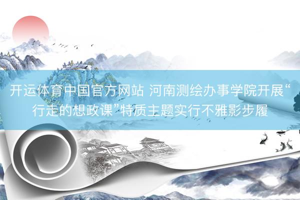 开运体育中国官方网站 河南测绘办事学院开展“行走的想政课”特质主题实行不雅影步履