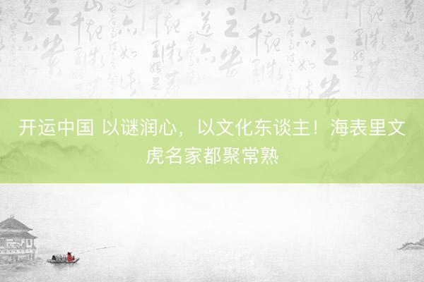 开运中国 以谜润心，以文化东谈主！海表里文虎名家都聚常熟