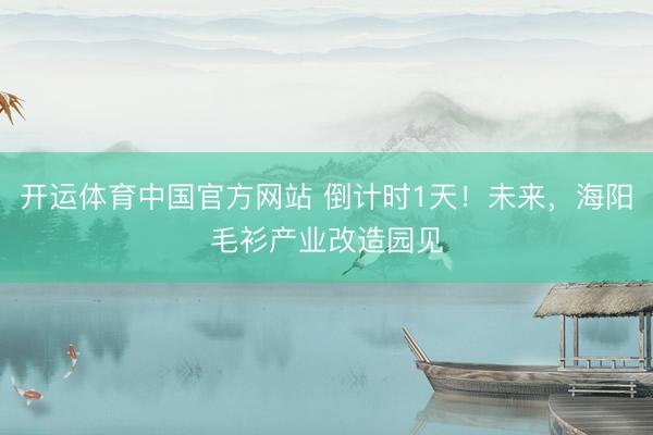 开运体育中国官方网站 倒计时1天！未来，海阳毛衫产业改造园见