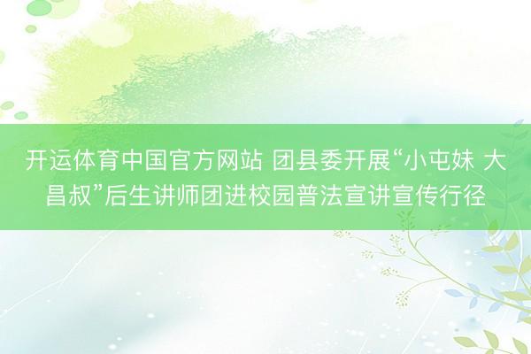 开运体育中国官方网站 团县委开展“小屯妹 大昌叔”后生讲师团进校园普法宣讲宣传行径
