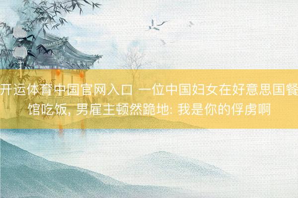 开运体育中国官网入口 一位中国妇女在好意思国餐馆吃饭， 男雇主顿然跪地: 我是你的俘虏啊