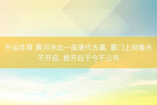 开运体育 黄河冲出一座唐代古墓， 墓门上刻着永不开启， 掀开后于今不公布