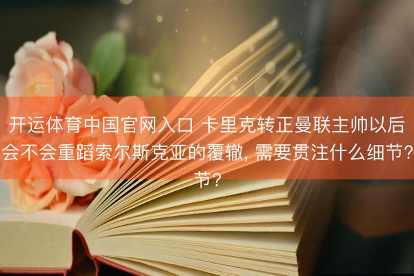 开运体育中国官网入口 卡里克转正曼联主帅以后会不会重蹈索尔斯克亚的覆辙， 需要贯注什么细节?