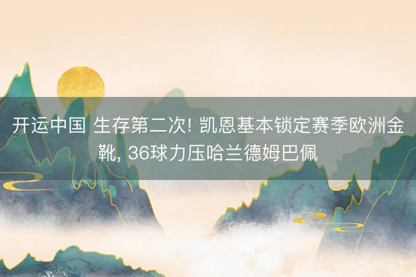 开运中国 生存第二次! 凯恩基本锁定赛季欧洲金靴, 36球力压哈兰德姆巴佩