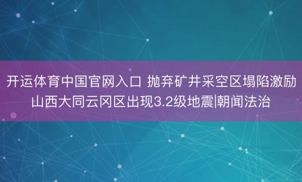 开运体育中国官网入口 抛弃矿井采空区塌陷激励山西大同云冈区出现3.2级地震|朝闻法治