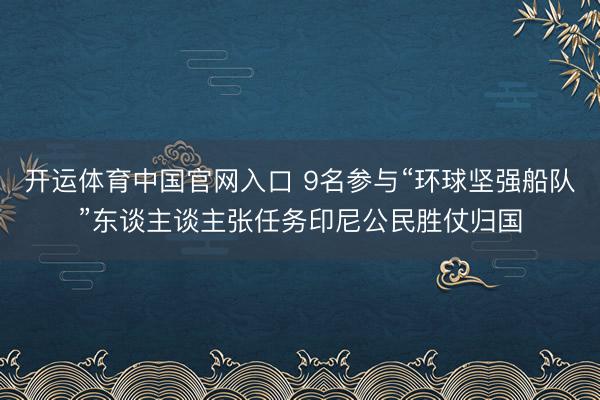 开运体育中国官网入口 9名参与“环球坚强船队”东谈主谈主张任务印尼公民胜仗归国