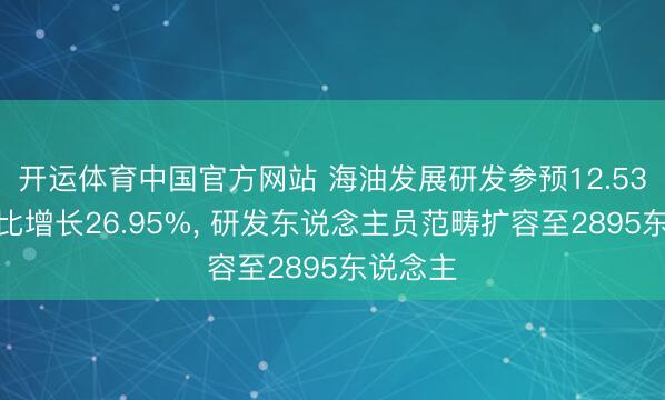 开运体育中国官方网站 海油发展研发参预12.53亿元同比增长26.95%， 研发东说念主员范畴扩容至2895东说念主