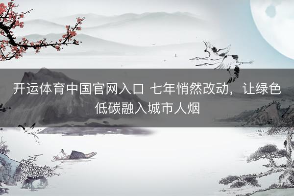 开运体育中国官网入口 七年悄然改动，让绿色低碳融入城市人烟