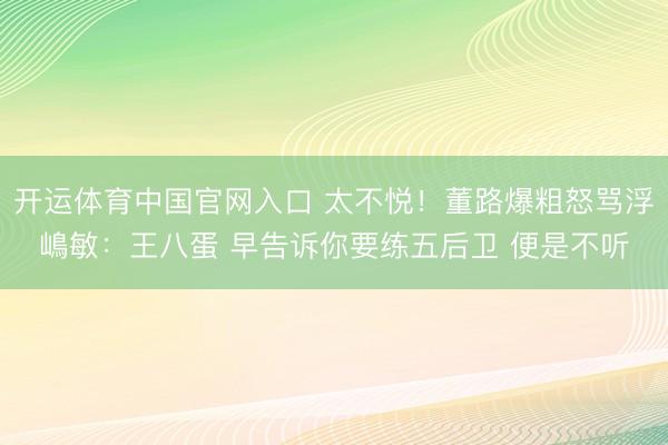 开运体育中国官网入口 太不悦！董路爆粗怒骂浮嶋敏：王八蛋 早告诉你要练五后卫 便是不听