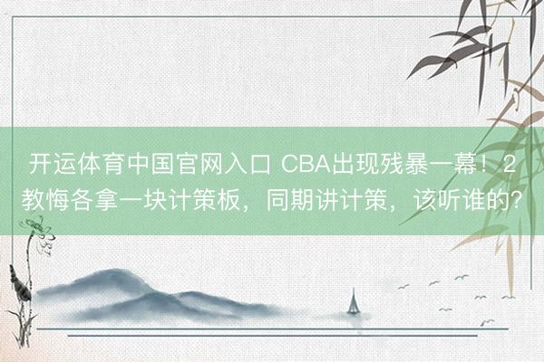 开运体育中国官网入口 CBA出现残暴一幕！2教悔各拿一块计策板，同期讲计策，该听谁的？