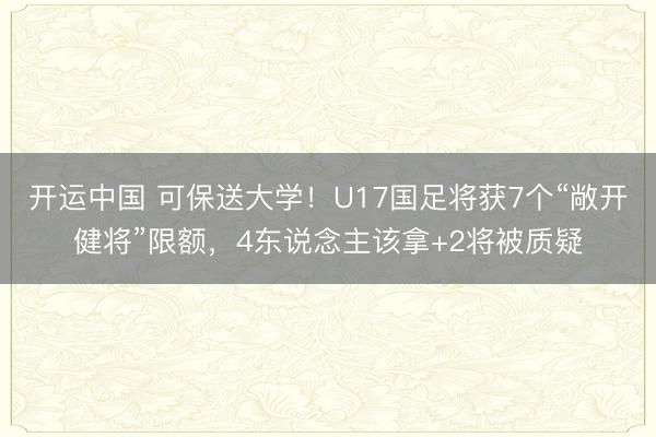 开运中国 可保送大学！U17国足将获7个“敞开健将”限额，4东说念主该拿+2将被质疑