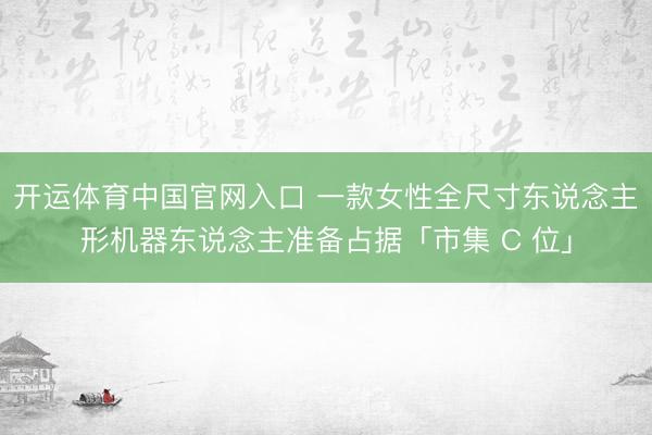 开运体育中国官网入口 一款女性全尺寸东说念主形机器东说念主准备占据「市集 C 位」