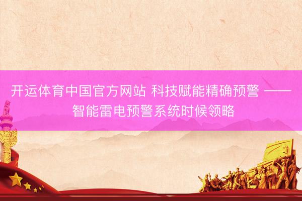 开运体育中国官方网站 科技赋能精确预警 —— 智能雷电预警系统时候领略