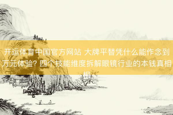 开运体育中国官方网站 大牌平替凭什么能作念到万元体验? 四个技能维度拆解眼镜行业的本钱真相