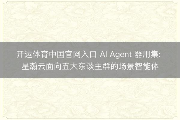 开运体育中国官网入口 AI Agent 器用集: 星瀚云面向五大东谈主群的场景智能体