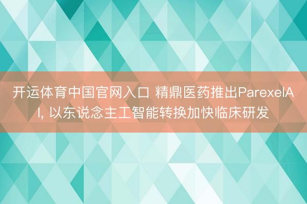 开运体育中国官网入口 精鼎医药推出ParexelAI， 以东说念主工智能转换加快临床研发