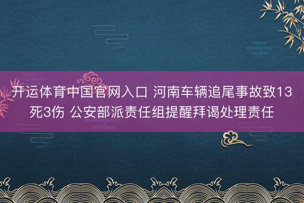 开运体育中国官网入口 河南车辆追尾事故致13死3伤 公安部派责任组提醒拜谒处理责任