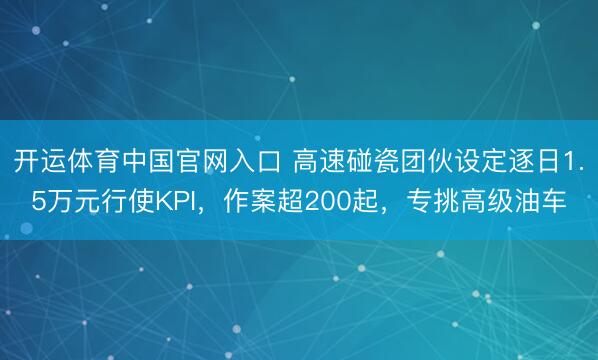 开运体育中国官网入口 高速碰瓷团伙设定逐日1.5万元行使KPI，作案超200起，专挑高级油车
